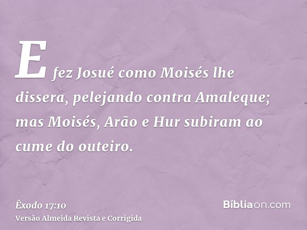 E fez Josué como Moisés lhe dissera, pelejando contra Amaleque; mas Moisés, Arão e Hur subiram ao cume do outeiro.
