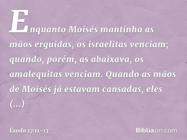 Enquanto Moisés mantinha as mãos erguidas, os israelitas venciam; quando, porém, as abaixava, os amalequitas venciam. Quando as mãos de Moisés já estavam cans