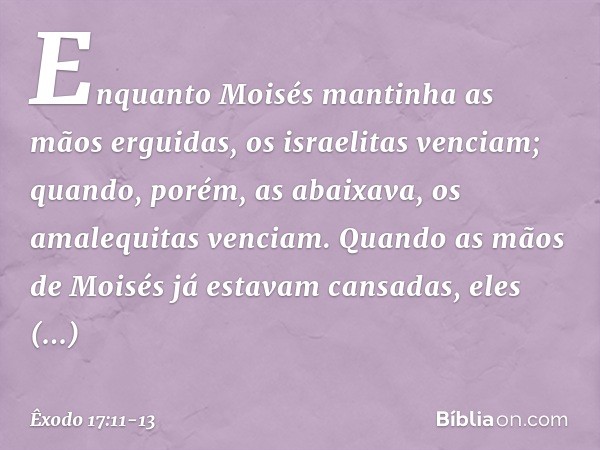 Enquan­to Moisés mantinha as mãos ergui­das, os israelitas venciam; quando, porém, as abaixava, os amalequitas venciam. Quando as mãos de Moisés já estavam cans