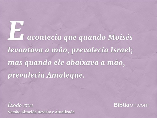 E acontecia que quando Moisés levantava a mão, prevalecia Israel; mas quando ele abaixava a mão, prevalecia Amaleque.