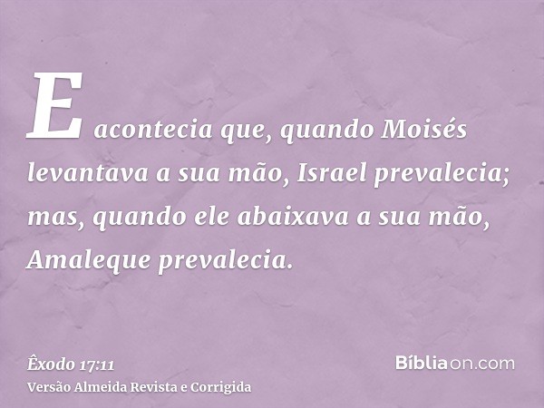 E acontecia que, quando Moisés levantava a sua mão, Israel prevalecia; mas, quando ele abaixava a sua mão, Amaleque prevalecia.