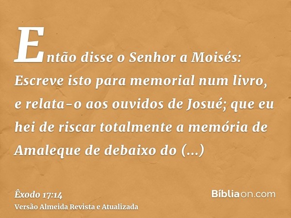 Então disse o Senhor a Moisés: Escreve isto para memorial num livro, e relata-o aos ouvidos de Josué; que eu hei de riscar totalmente a memória de Amaleque de d