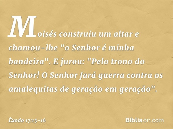 Moisés construiu um altar e chamou-lhe "o Senhor é minha bandeira". E jurou: "Pelo trono do Senhor! O Senhor fará guerra contra os amalequitas de geração em ger