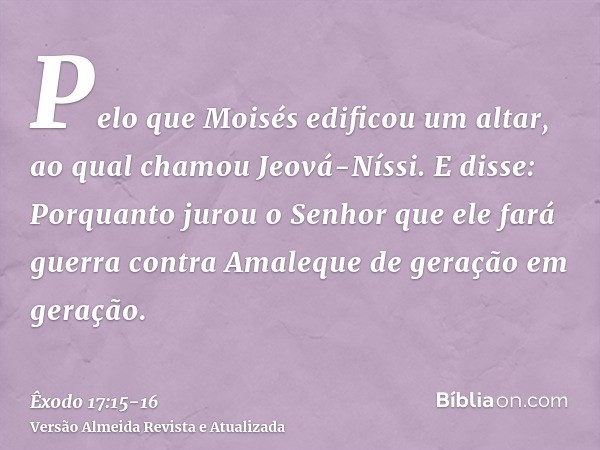 Pelo que Moisés edificou um altar, ao qual chamou Jeová-Níssi.E disse: Porquanto jurou o Senhor que ele fará guerra contra Amaleque de geração em geração.