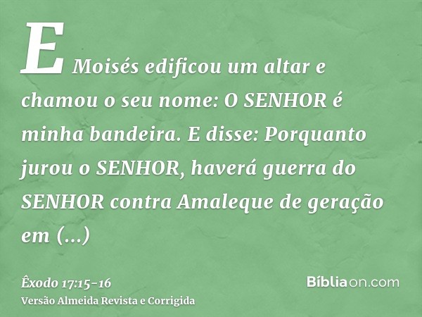 E Moisés edificou um altar e chamou o seu nome: O SENHOR é minha bandeira.E disse: Porquanto jurou o SENHOR, haverá guerra do SENHOR contra Amaleque de geração 