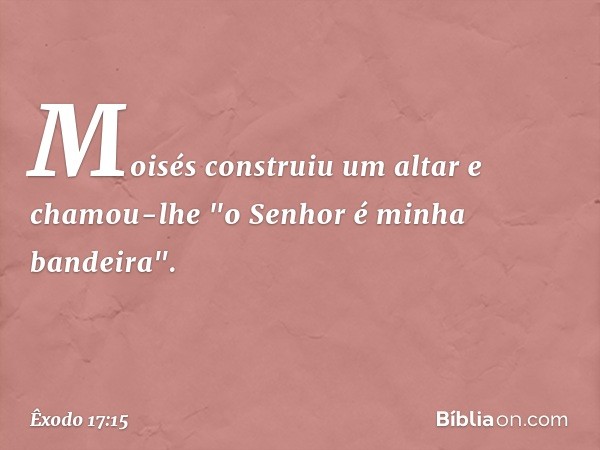 Moisés construiu um altar e chamou-lhe "o Senhor é minha bandeira". -- Êxodo 17:15