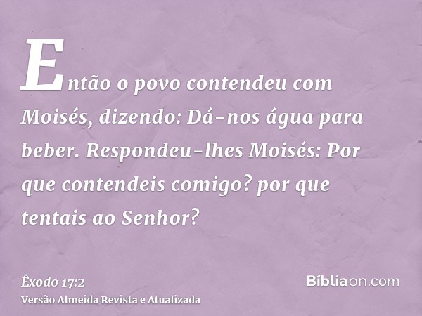 Então o povo contendeu com Moisés, dizendo: Dá-nos água para beber. Respondeu-lhes Moisés: Por que contendeis comigo? por que tentais ao Senhor?