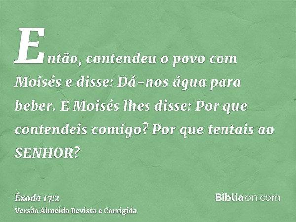 Então, contendeu o povo com Moisés e disse: Dá-nos água para beber. E Moisés lhes disse: Por que contendeis comigo? Por que tentais ao SENHOR?