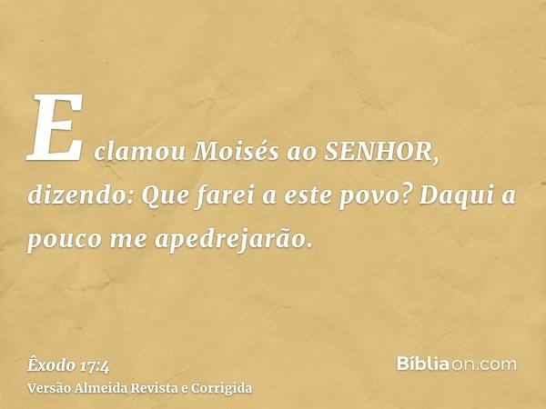 E clamou Moisés ao SENHOR, dizendo: Que farei a este povo? Daqui a pouco me apedrejarão.