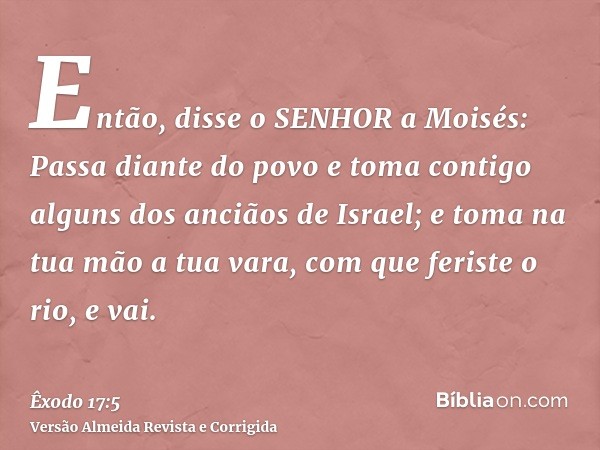 Então, disse o SENHOR a Moisés: Passa diante do povo e toma contigo alguns dos anciãos de Israel; e toma na tua mão a tua vara, com que feriste o rio, e vai.