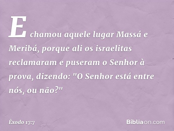 E chamou aquele lugar Massá e Meribá, porque ali os israelitas reclamaram e puseram o Senhor à prova, dizendo: "O Senhor está entre nós, ou não?" -- Êxodo 17:7