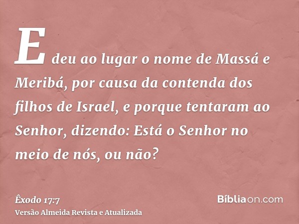 E deu ao lugar o nome de Massá e Meribá, por causa da contenda dos filhos de Israel, e porque tentaram ao Senhor, dizendo: Está o Senhor no meio de nós, ou não?