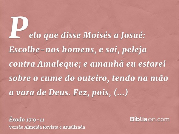 Pelo que disse Moisés a Josué: Escolhe-nos homens, e sai, peleja contra Amaleque; e amanhã eu estarei sobre o cume do outeiro, tendo na mão a vara de Deus.Fez, 
