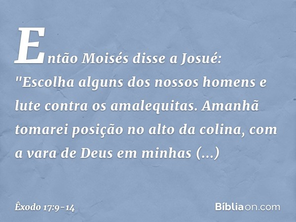 Então Moisés disse a Josué: "Escolha alguns dos nossos ho­mens e lute contra os amalequitas. Amanhã tomarei posição no alto da colina, com a vara de Deus em min