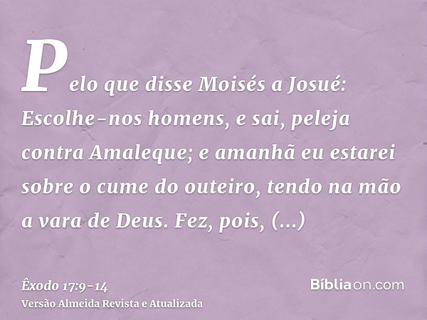 Pelo que disse Moisés a Josué: Escolhe-nos homens, e sai, peleja contra Amaleque; e amanhã eu estarei sobre o cume do outeiro, tendo na mão a vara de Deus.Fez, 