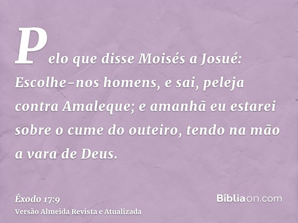 Pelo que disse Moisés a Josué: Escolhe-nos homens, e sai, peleja contra Amaleque; e amanhã eu estarei sobre o cume do outeiro, tendo na mão a vara de Deus.