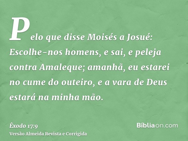 Pelo que disse Moisés a Josué: Escolhe-nos homens, e sai, e peleja contra Amaleque; amanhã, eu estarei no cume do outeiro, e a vara de Deus estará na minha mão.