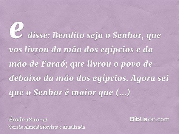 e disse: Bendito seja o Senhor, que vos livrou da mão dos egípcios e da mão de Faraó; que livrou o povo de debaixo da mão dos egípcios.Agora sei que o Senhor é 