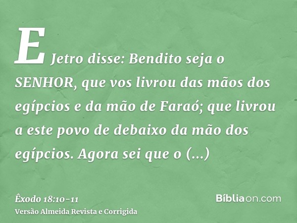 E Jetro disse: Bendito seja o SENHOR, que vos livrou das mãos dos egípcios e da mão de Faraó; que livrou a este povo de debaixo da mão dos egípcios.Agora sei qu