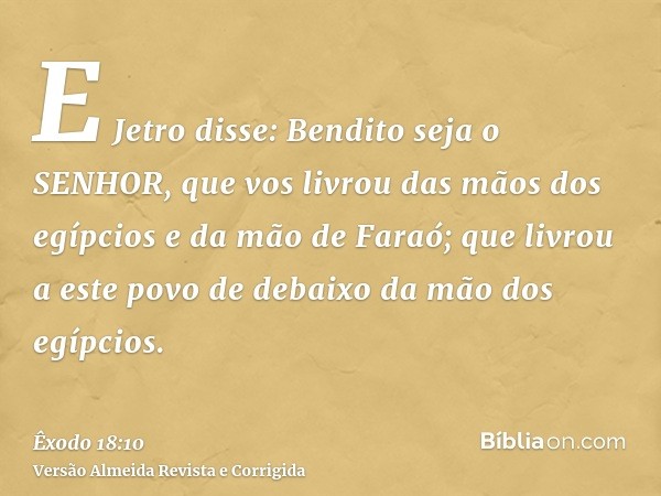 E Jetro disse: Bendito seja o SENHOR, que vos livrou das mãos dos egípcios e da mão de Faraó; que livrou a este povo de debaixo da mão dos egípcios.