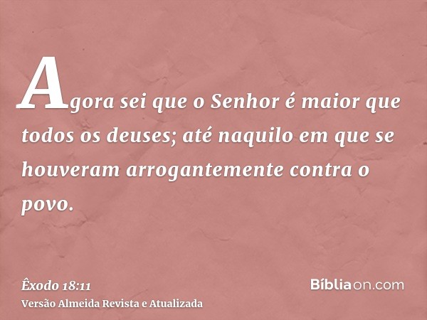 Agora sei que o Senhor é maior que todos os deuses; até naquilo em que se houveram arrogantemente contra o povo.