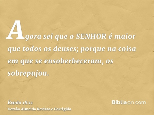 Agora sei que o SENHOR é maior que todos os deuses; porque na coisa em que se ensoberbeceram, os sobrepujou.