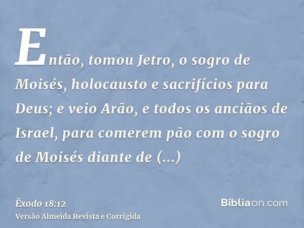 Então, tomou Jetro, o sogro de Moisés, holocausto e sacrifícios para Deus; e veio Arão, e todos os anciãos de Israel, para comerem pão com o sogro de Moisés dia
