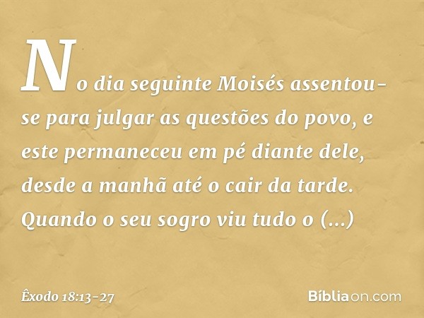 No dia seguinte Moisés assentou-se para julgar as questões do povo, e este permane­ceu em pé diante dele, desde a manhã até o cair da tarde. Quando o seu sogro 