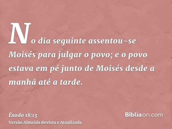 No dia seguinte assentou-se Moisés para julgar o povo; e o povo estava em pé junto de Moisés desde a manhã até a tarde.