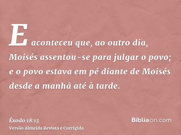 E aconteceu que, ao outro dia, Moisés assentou-se para julgar o povo; e o povo estava em pé diante de Moisés desde a manhã até à tarde.