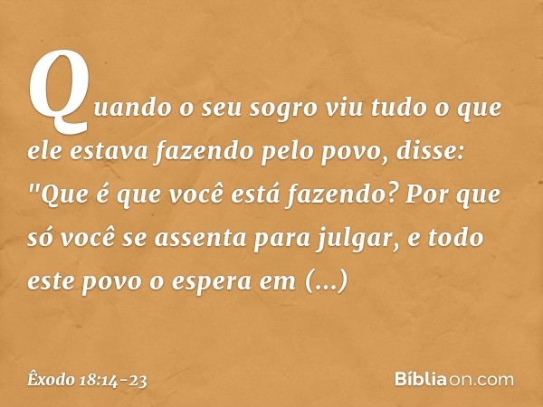 Quando o seu sogro viu tudo o que ele estava fazendo pelo povo, disse: "Que é que você está fazendo? Por que só você se assenta para julgar, e todo este povo o 