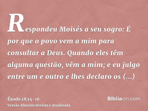 Respondeu Moisés a seu sogro: É por que o povo vem a mim para consultar a Deus.Quando eles têm alguma questão, vêm a mim; e eu julgo entre um e outro e lhes dec