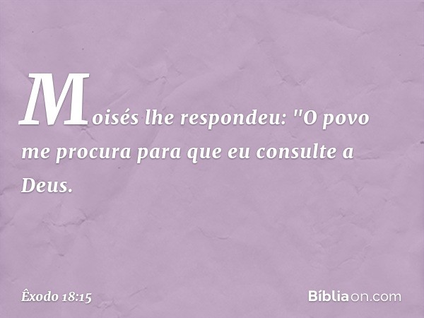 Moisés lhe respondeu: "O povo me procura para que eu consulte a Deus. -- Êxodo 18:15