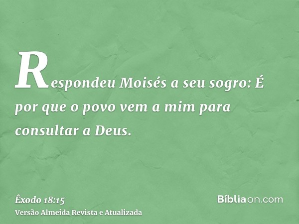 Respondeu Moisés a seu sogro: É por que o povo vem a mim para consultar a Deus.