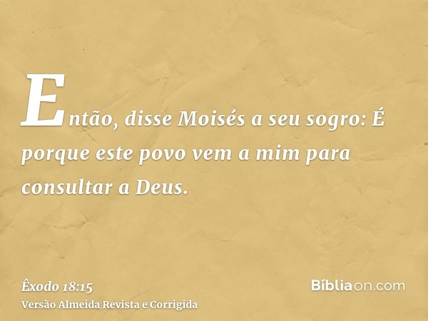 Então, disse Moisés a seu sogro: É porque este povo vem a mim para consultar a Deus.