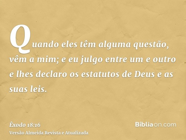 Quando eles têm alguma questão, vêm a mim; e eu julgo entre um e outro e lhes declaro os estatutos de Deus e as suas leis.