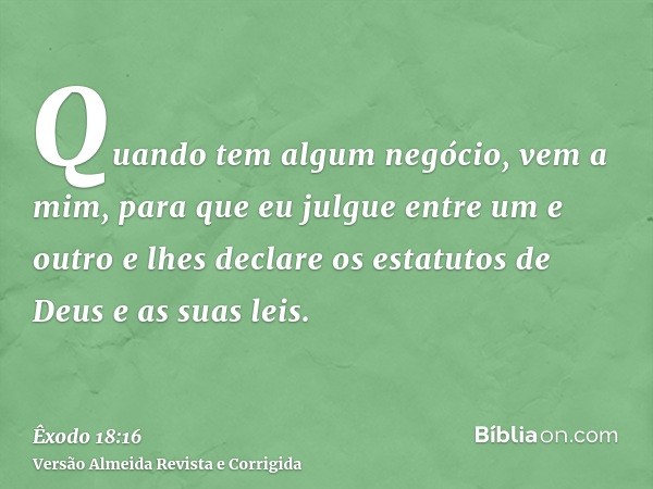Quando tem algum negócio, vem a mim, para que eu julgue entre um e outro e lhes declare os estatutos de Deus e as suas leis.