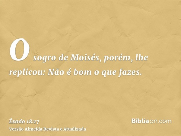 O sogro de Moisés, porém, lhe replicou: Não é bom o que fazes.