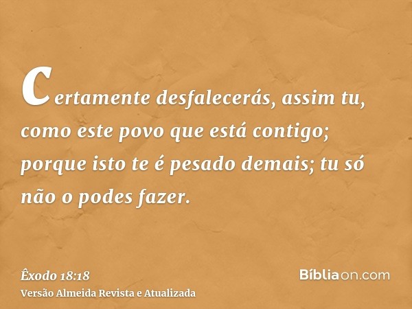 certamente desfalecerás, assim tu, como este povo que está contigo; porque isto te é pesado demais; tu só não o podes fazer.