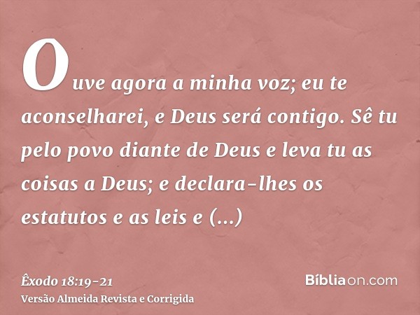 Ouve agora a minha voz; eu te aconselharei, e Deus será contigo. Sê tu pelo povo diante de Deus e leva tu as coisas a Deus;e declara-lhes os estatutos e as leis