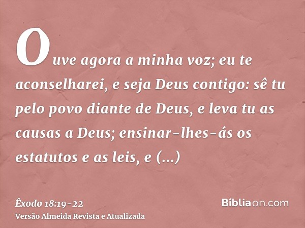 Ouve agora a minha voz; eu te aconselharei, e seja Deus contigo: sê tu pelo povo diante de Deus, e leva tu as causas a Deus;ensinar-lhes-ás os estatutos e as le