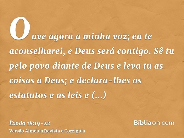 Ouve agora a minha voz; eu te aconselharei, e Deus será contigo. Sê tu pelo povo diante de Deus e leva tu as coisas a Deus;e declara-lhes os estatutos e as leis