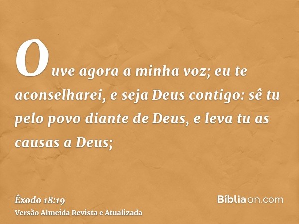 Ouve agora a minha voz; eu te aconselharei, e seja Deus contigo: sê tu pelo povo diante de Deus, e leva tu as causas a Deus;