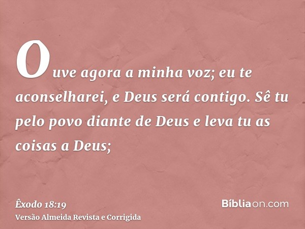Ouve agora a minha voz; eu te aconselharei, e Deus será contigo. Sê tu pelo povo diante de Deus e leva tu as coisas a Deus;