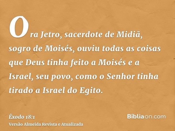 Ora Jetro, sacerdote de Midiã, sogro de Moisés, ouviu todas as coisas que Deus tinha feito a Moisés e a Israel, seu povo, como o Senhor tinha tirado a Israel do