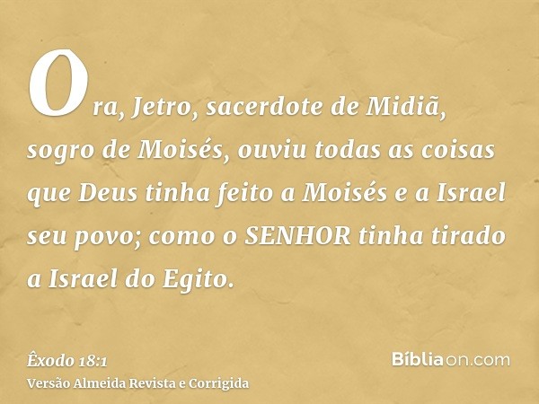 Ora, Jetro, sacerdote de Midiã, sogro de Moisés, ouviu todas as coisas que Deus tinha feito a Moisés e a Israel seu povo; como o SENHOR tinha tirado a Israel do