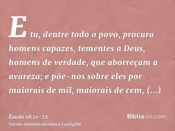 E tu, dentre todo o povo, procura homens capazes, tementes a Deus, homens de verdade, que aborreçam a avareza; e põe-nos sobre eles por maiorais de mil, maiorai