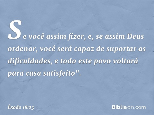 Se você assim fizer, e, se assim Deus ordenar, você será capaz de suportar as dificuldades, e todo este povo voltará para casa satisfeito". -- Êxodo 18:23