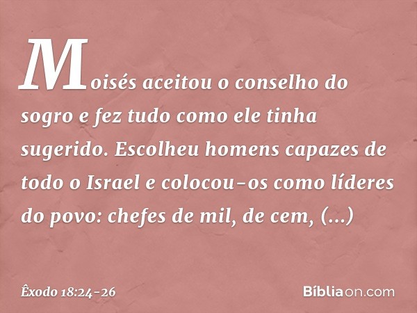 Moisés aceitou o conselho do sogro e fez tudo como ele tinha sugerido. Escolheu homens capazes de todo o Israel e colocou-os como líderes do povo: chefes de mil