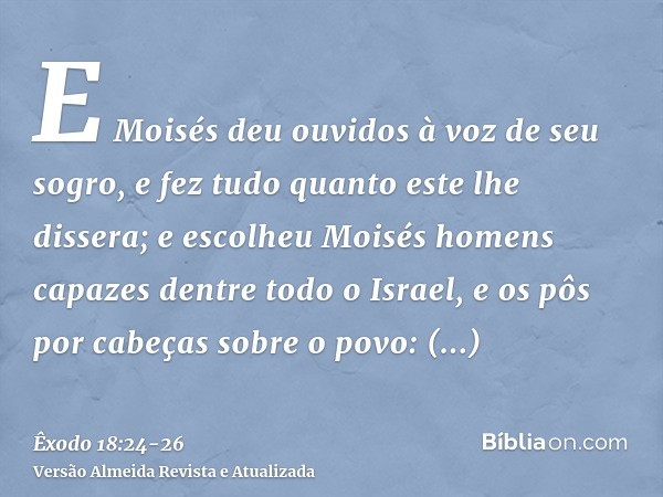 E Moisés deu ouvidos à voz de seu sogro, e fez tudo quanto este lhe dissera;e escolheu Moisés homens capazes dentre todo o Israel, e os pôs por cabeças sobre o 